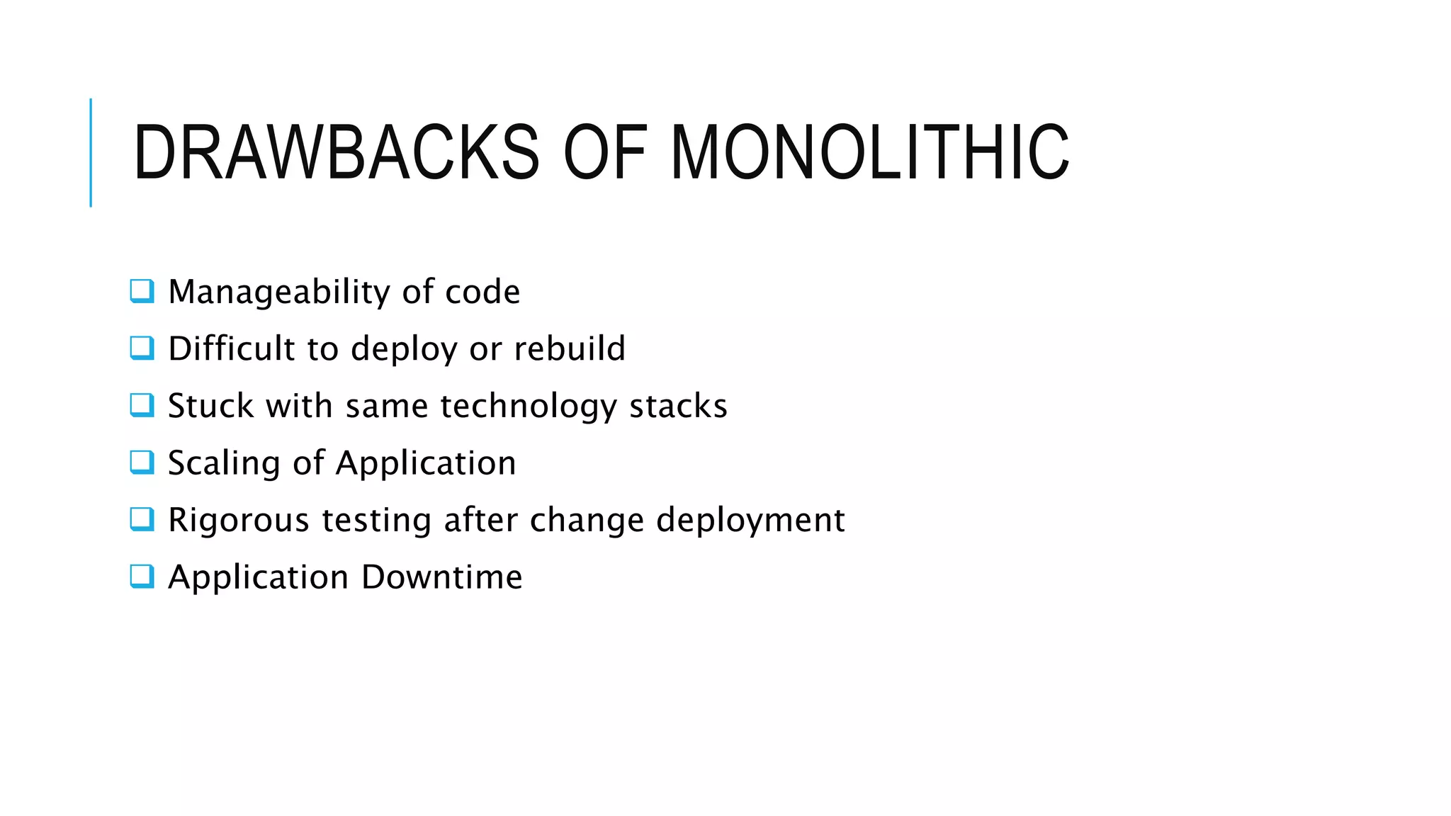 DRAWBACKS OF MONOLITHIC
 Manageability of code
 Difficult to deploy or rebuild
 Stuck with same technology stacks
 Scaling of Application
 Rigorous testing after change deployment
 Application Downtime
 