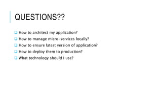 QUESTIONS??
 How to architect my application?
 How to manage micro-services locally?
 How to ensure latest version of application?
 How to deploy them to production?
 What technology should I use?
 