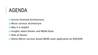 AGENDA
 Service Oriented Architectures
 Micro-services Architecture
 Why it is helpful
 Insights about Docker and MEAN Stack
 Role of Docker
 Demo (Micro-services based MEAN stack application on DOCKER)
 