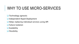 WHY TO USE MICRO-SERVICES
 Technology agnostic
 Independent Rapid Deployment
 Helps replacing individual services using API
 Failure Isolation
 Scalability
 Flexibility
 