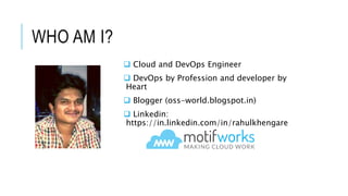 WHO AM I?
 Cloud and DevOps Engineer
 DevOps by Profession and developer by
Heart
 Blogger (oss-world.blogspot.in)
 Linkedin:
https://in.linkedin.com/in/rahulkhengare
 