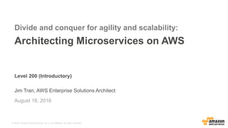 © 2016, Amazon Web Services, Inc. or its Affiliates. All rights reserved.
Level 200 (Introductory)
Jim Tran, AWS Enterprise Solutions Architect
August 18, 2016
Divide and conquer for agility and scalability:
Architecting Microservices on AWS
 