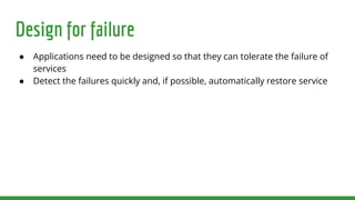 Design for failure
● Applications need to be designed so that they can tolerate the failure of
services
● Detect the failures quickly and, if possible, automatically restore service
 