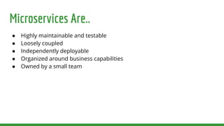 Microservices Are..
● Highly maintainable and testable
● Loosely coupled
● Independently deployable
● Organized around business capabilities
● Owned by a small team
 
