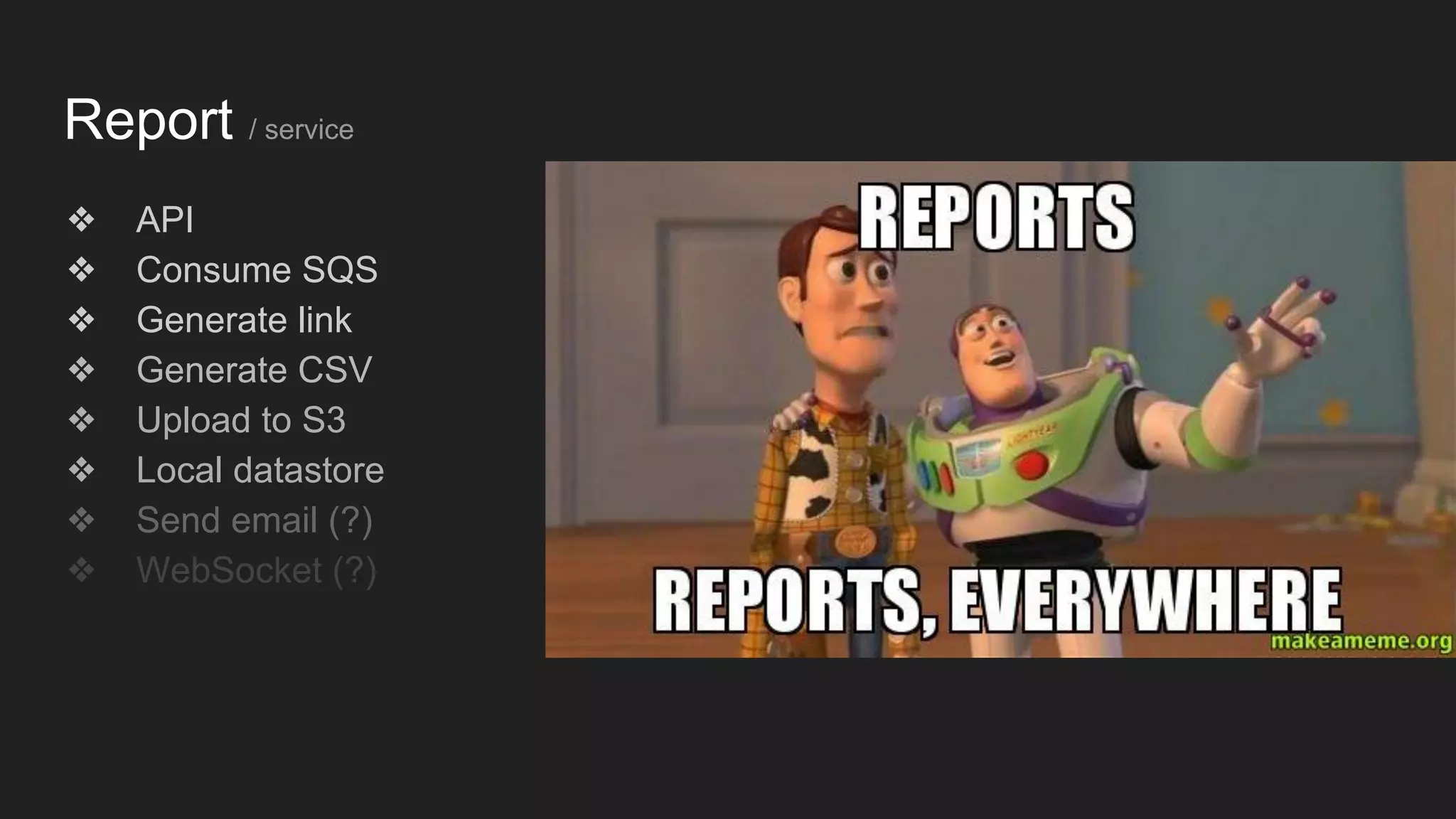 Report / service
❖ API
❖ Consume SQS
❖ Generate link
❖ Generate CSV
❖ Upload to S3
❖ Local datastore
❖ Send email (?)
❖ WebSocket (?)
 