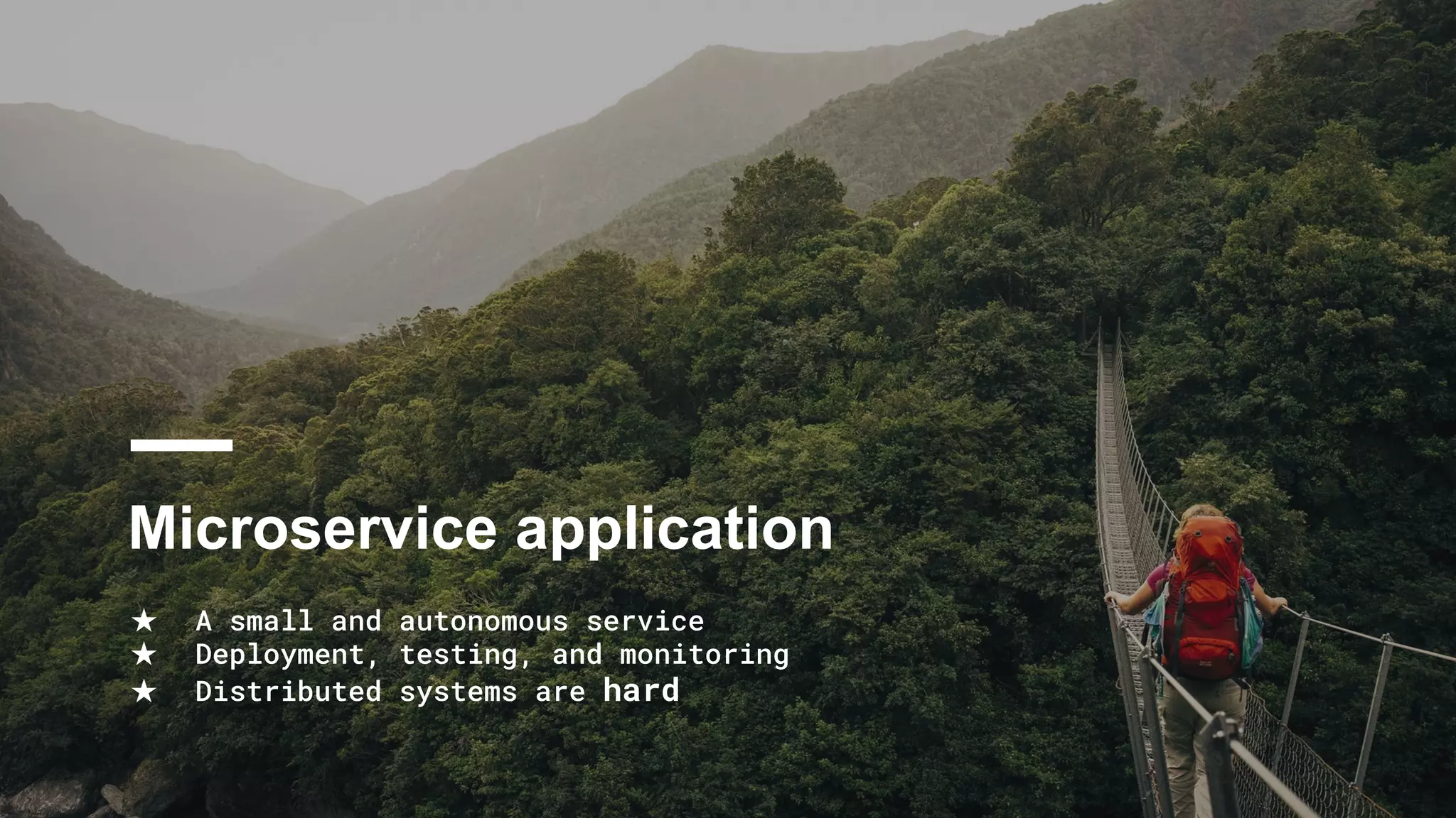 Microservice application
★ A small and autonomous service
★ Deployment, testing, and monitoring
★ Distributed systems are hard
 