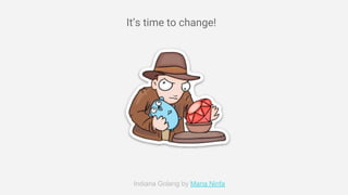 Indiana Golang by Maria Ninfa
It’s time to change!
 