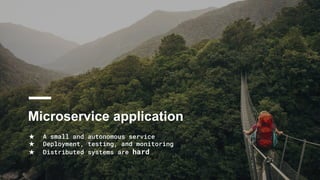 Microservice application
★ A small and autonomous service
★ Deployment, testing, and monitoring
★ Distributed systems are hard
 