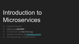 Introduction to
Microservices
❖ Leandro Parazito
❖ twitter.com/parazito
❖ co-organizer @ ruby.floripa.br
❖ software developer @ kmonline.com.br
❖ 23º RubyFloripa, 19 March 2019
 