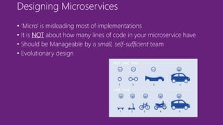 Designing Microservices
• ‘Micro’ is misleading most of implementations
• It is NOT about how many lines of code in your microservice have
• Should be Manageable by a small, self-sufficient team
• Evolutionary design
 