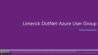 .
This presentation is shared under Creative Commons Attribution-NonCommercial-ShareAlike 4.0 International license. More information for this license is available at http://creativecommons.org/licenses/by-nc-sa/4.0/
All trademarks are the property of their respective owners. Lalit Kale or Limerick DotNet-Azure User Group or it’s members makes no warranties, express, implied or statutory, as to the information in this presentation.
Limerick DotNet-Azure User Group
https://www.meetup.com/limerick-dotnet/
Twitter: limerickdotnet
 