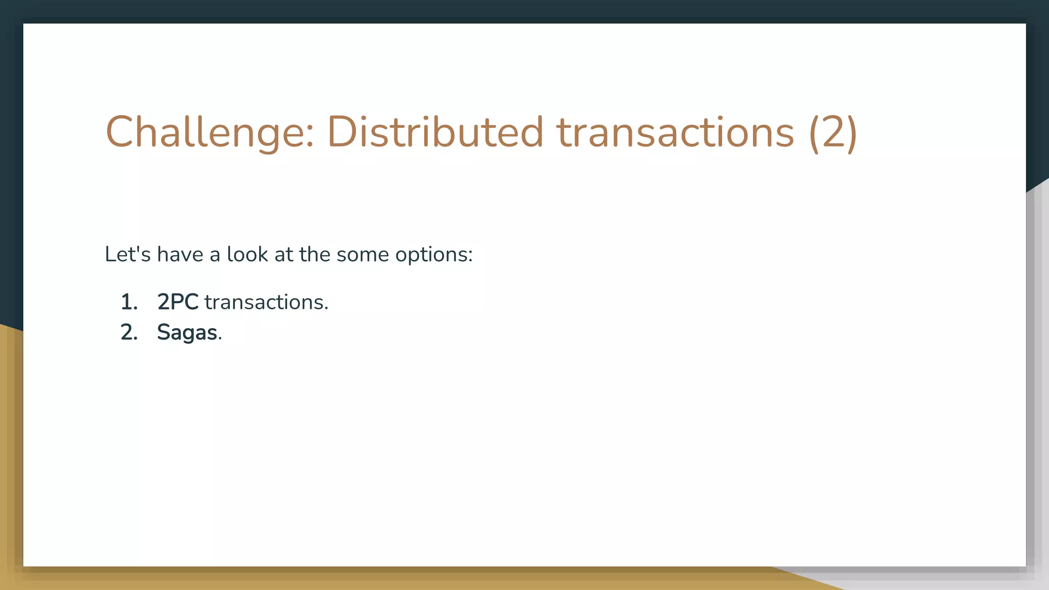 Challenge: Distributed transactions (2) Let's have a look at the some options: 1. 2PC transactions. 2. Sagas. 
