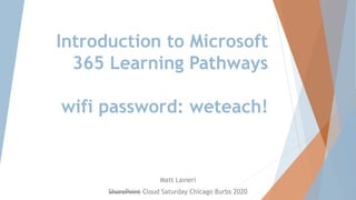 Introduction to Microsoft
365 Learning Pathways
wifi password: weteach!
Matt Lavieri
SharePoint Cloud Saturday Chicago Burbs 2020
 
