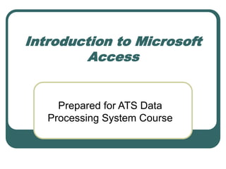 Introduction to Microsoft
Access
Prepared for ATS Data
Processing System Course
 