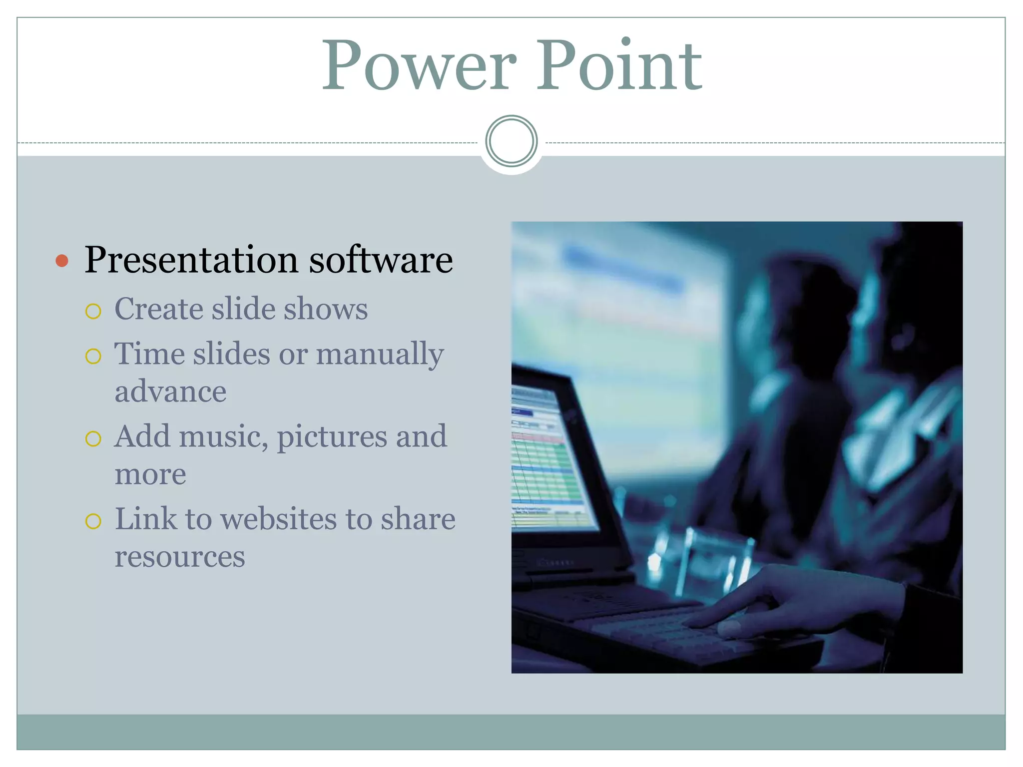Power Point
 Presentation software
 Create slide shows
 Time slides or manually
advance
 Add music, pictures and
more
 Link to websites to share
resources
 