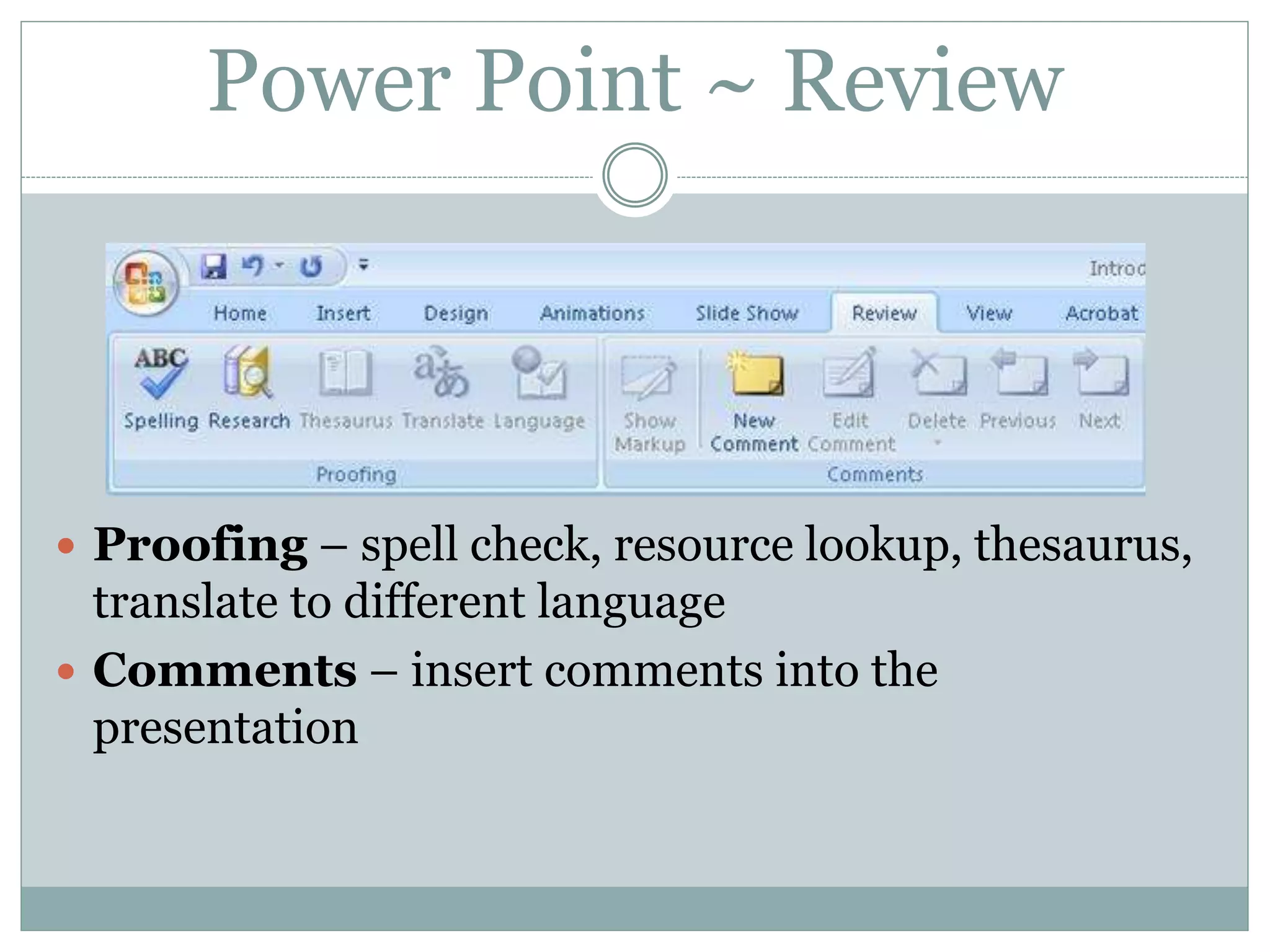  Proofing – spell check, resource lookup, thesaurus,
translate to different language
 Comments – insert comments into the
presentation
Power Point ~ Review
 
