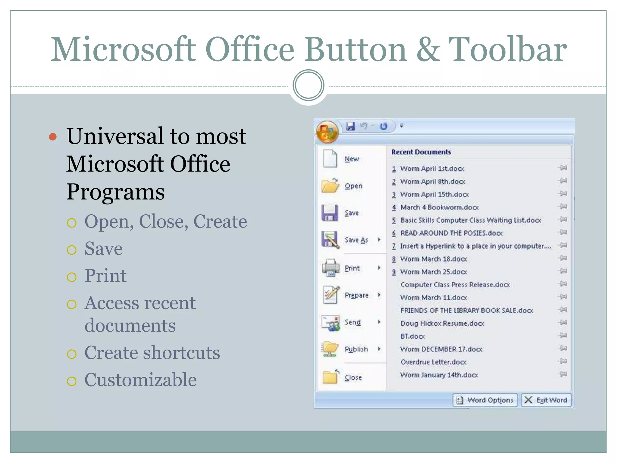Microsoft Office Button & Toolbar
 Universal to most
Microsoft Office
Programs
 Open, Close, Create
 Save
 Print
 Access recent
documents
 Create shortcuts
 Customizable
 
