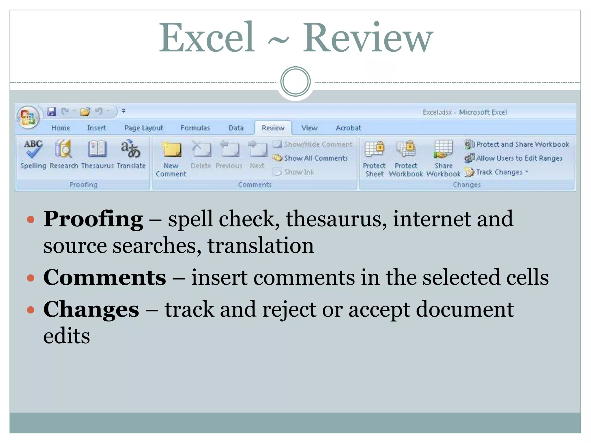 Excel ~ Review
 Proofing – spell check, thesaurus, internet and
source searches, translation
 Comments – insert comments in the selected cells
 Changes – track and reject or accept document
edits
 