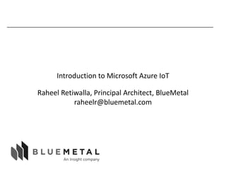 _________________________________________________________________________
Introduction to Microsoft Azure IoT
Raheel Retiwalla, Principal Architect, BlueMetal
raheelr@bluemetal.com
 