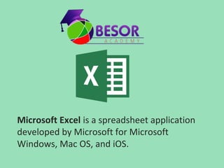 Microsoft Excel is a spreadsheet application
developed by Microsoft for Microsoft
Windows, Mac OS, and iOS.
 