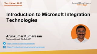 Sponsored & Brought to you by
Introduction to Microsoft Integration
Technologies
Arunkumar Kumaresan
Technical Lead, BizTalk360
https://twitter.com/arunkumaresan
https://in.linkedin.com/in/arunkumarkumaresan
 