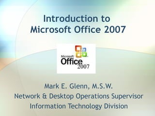 Introduction   to  Microsoft Office 2007 Mark E. Glenn, M.S.W. Network & Desktop Operations Supervisor Information Technology Division 
