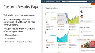 Tailored to your business needs
Go to a new page that you
create and fill with PnP, or your
own web parts.
Bring in results from multitude
of search providers
Microsoft Search
Azure Search
Other third-party search providers
Custom Results Page
 