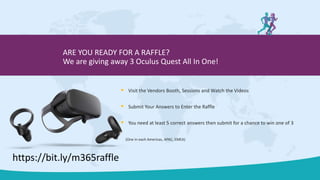  Visit the Vendors Booth, Sessions and Watch the Videos
 Submit Your Answers to Enter the Raffle
 You need at least 5 correct answers then submit for a chance to win one of 3
(One in each Americas, APAC, EMEA)
ARE YOU READY FOR A RAFFLE?
We are giving away 3 Oculus Quest All In One!
https://bit.ly/m365raffle
 