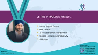  Kanwal Khipple, Canada
 CEO, 2toLead
 2x Nielsen Norman award winner
 Focused on improving productivity
 @kkhipple
LET ME INTRODUCE MYSELF…
Broughttoyouby:
TheGlobalMicrosoftCommunity&
M365Conf.com|#M365CONF
#M365VM
M365VirtualMarathon.com
 