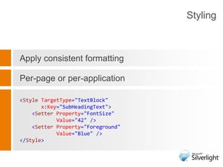 Apply consistent formatting Per-page or per-application<StyleTargetType="TextBlock" x:Key="SubHeadingText"><Setter Property="FontSize" Value="42" /><Setter Property="Foreground" Value="Blue" /></Style>Styling
