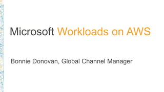 Microsoft Workloads on AWS
Bonnie Donovan, Global Channel Manager
 