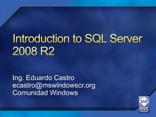 Introduction to SQL Server 2008 R2 Ing. Eduardo Castro ecastro@mswindowscr.org Comunidad Windows 