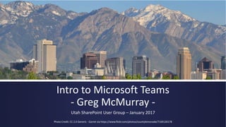 Intro to Microsoft Teams
- Greg McMurray -
Utah SharePoint User Group – January 2017
Photo Credit: CC 2.0 Generic - Garret via https://www.flickr.com/photos/countylemonade/7169130178
 