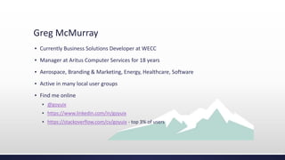 Greg McMurray
▪ Currently Business Solutions Developer at WECC
▪ Manager at Aritus Computer Services for 18 years
▪ Aerospace, Branding & Marketing, Energy, Healthcare, Software
▪ Active in many local user groups
▪ Find me online
▪ @goyuix
▪ https://www.linkedin.com/in/goyuix
▪ https://stackoverflow.com/cv/goyuix - top 3% of users
 