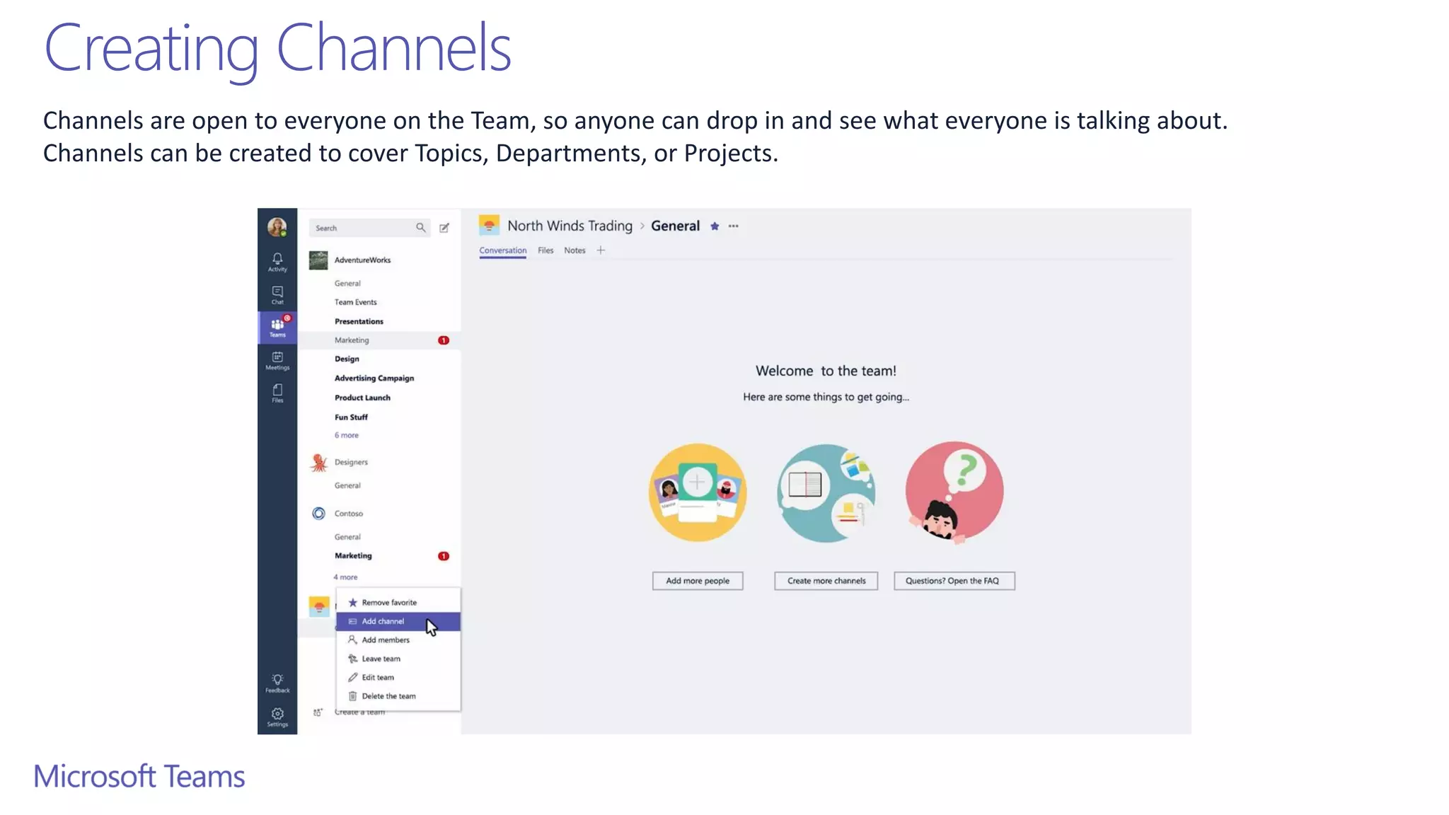 Creating Channels
Channels are open to everyone on the Team, so anyone can drop in and see what everyone is talking about.
Channels can be created to cover Topics, Departments, or Projects.
 
