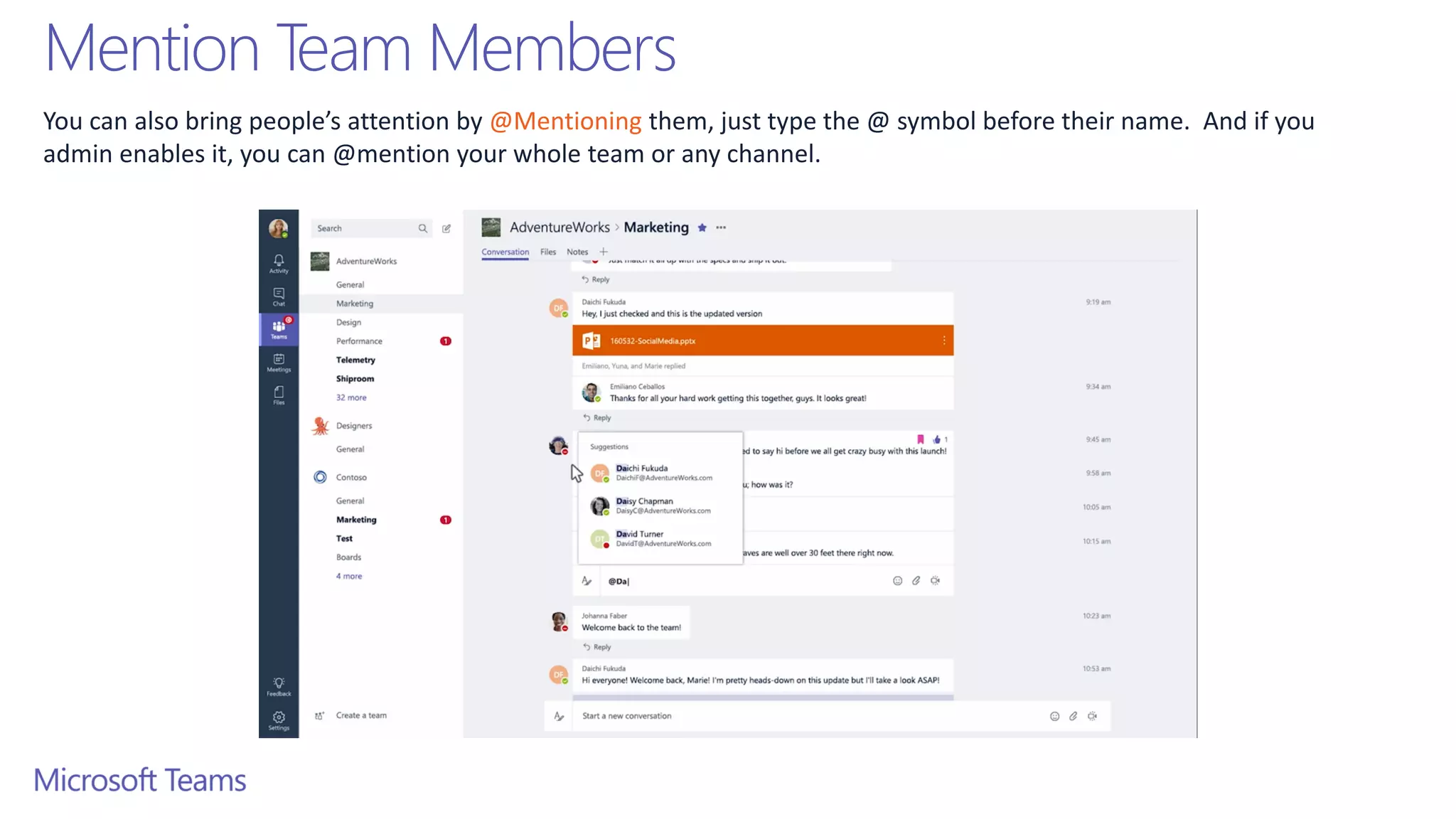 Mention Team Members
You can also bring people’s attention by @Mentioning them, just type the @ symbol before their name. And if you
admin enables it, you can @mention your whole team or any channel.
 