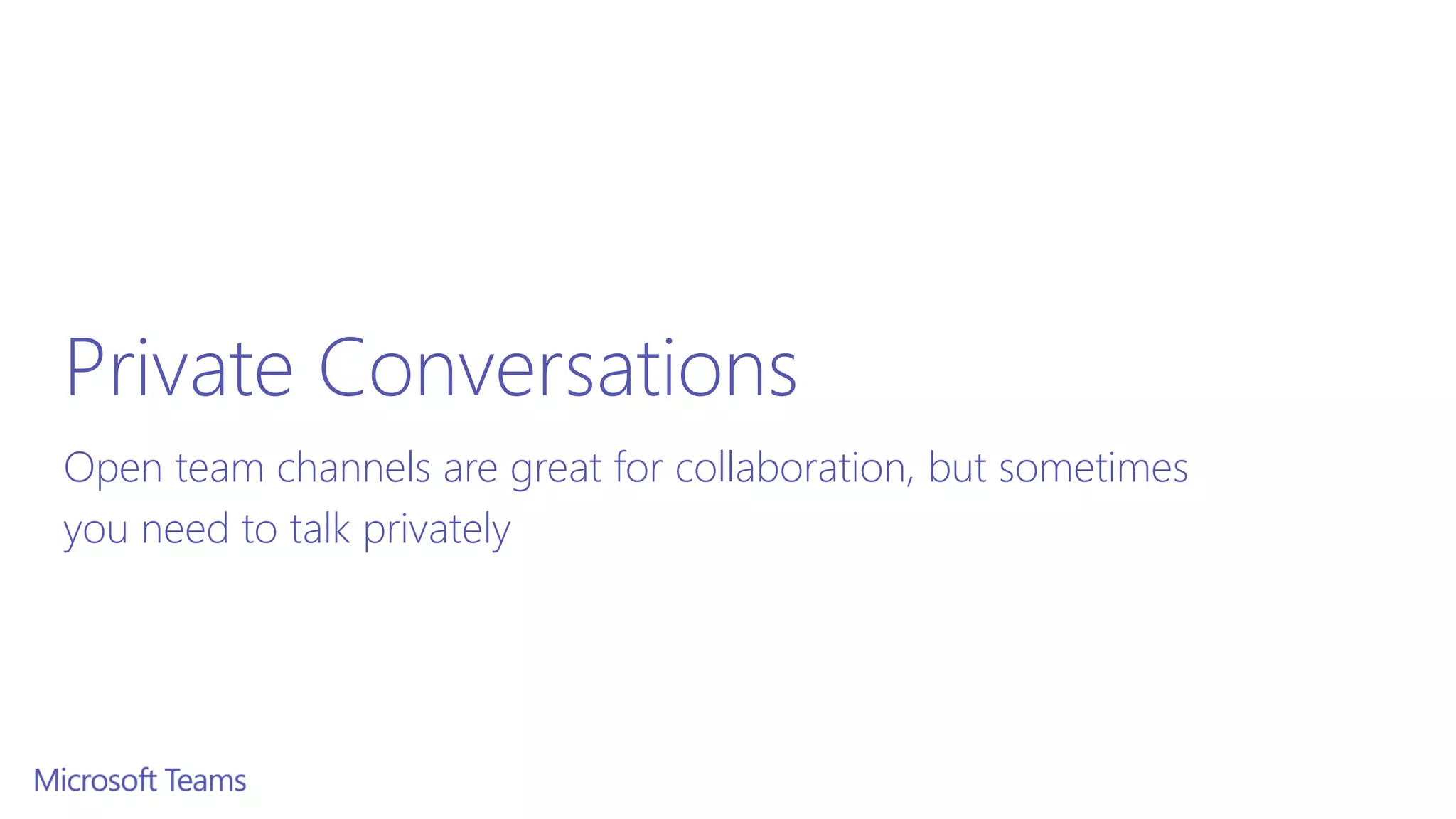 Private Conversations
Open team channels are great for collaboration, but sometimes
you need to talk privately
 
