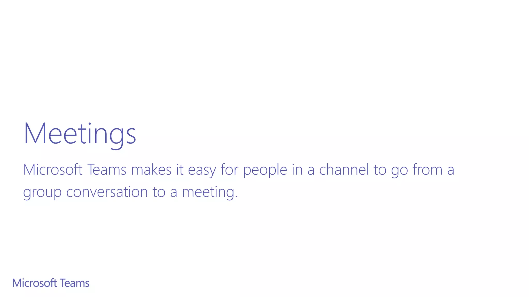Meetings
Microsoft Teams makes it easy for people in a channel to go from a
group conversation to a meeting.
 