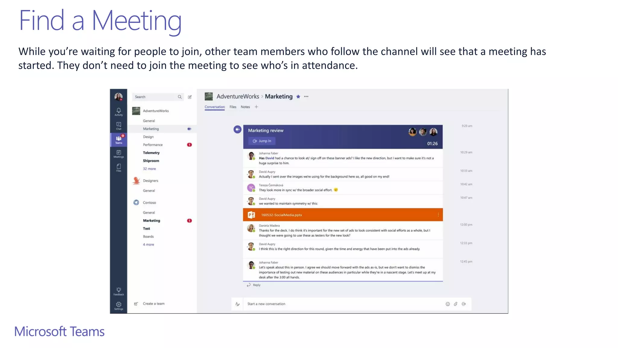 Find a Meeting
While you’re waiting for people to join, other team members who follow the channel will see that a meeting has
started. They don’t need to join the meeting to see who’s in attendance.
 