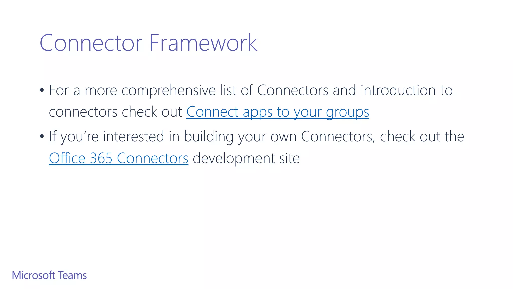 Connector Framework
• For a more comprehensive list of Connectors and introduction to
connectors check out Connect apps to your groups
• If you’re interested in building your own Connectors, check out the
Office 365 Connectors development site
 