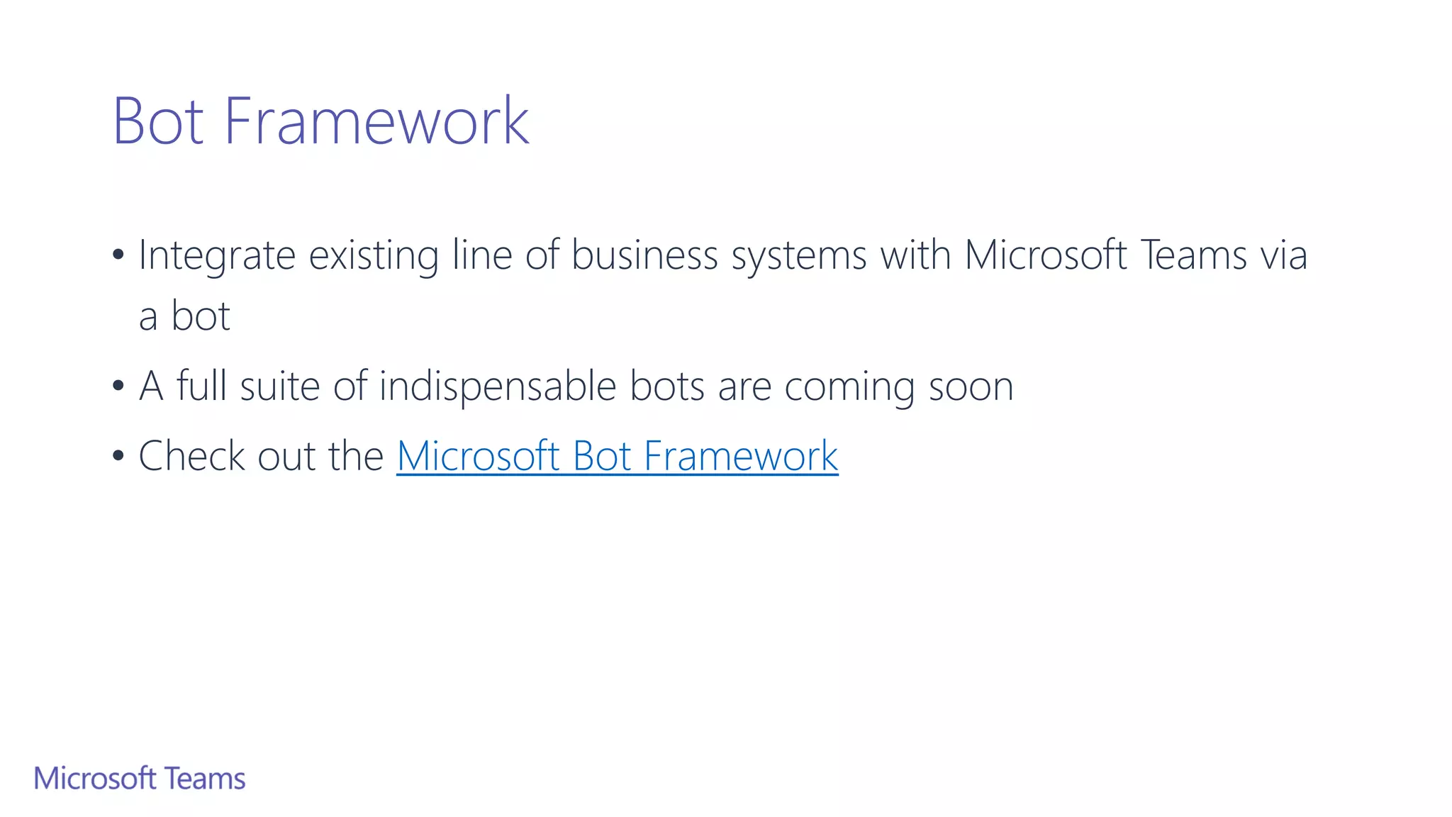 Bot Framework
• Integrate existing line of business systems with Microsoft Teams via
a bot
• A full suite of indispensable bots are coming soon
• Check out the Microsoft Bot Framework
 