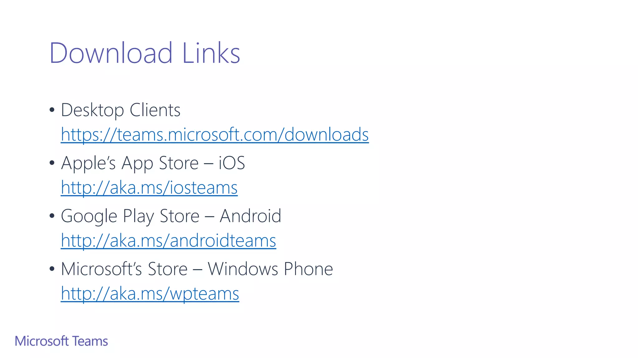 Download Links
• Desktop Clients
https://teams.microsoft.com/downloads
• Apple’s App Store – iOS
http://aka.ms/iosteams
• Google Play Store – Android
http://aka.ms/androidteams
• Microsoft’s Store – Windows Phone
http://aka.ms/wpteams
 