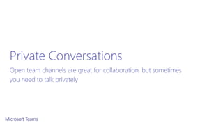 Private Conversations
Open team channels are great for collaboration, but sometimes
you need to talk privately
 