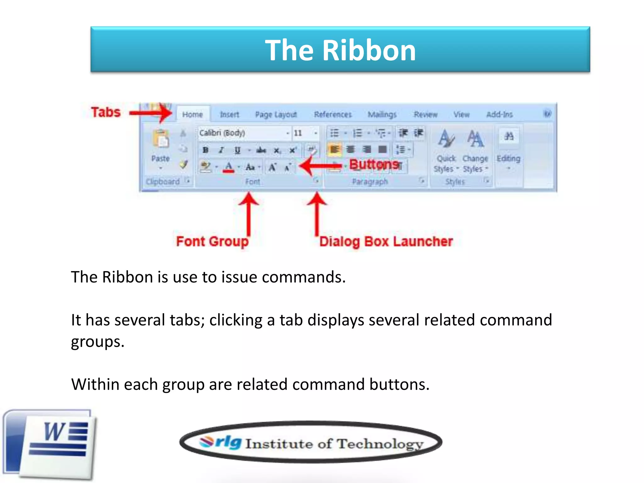 The Ribbon

The Ribbon is use to issue commands.
It has several tabs; clicking a tab displays several related command
groups.

Within each group are related command buttons.

 