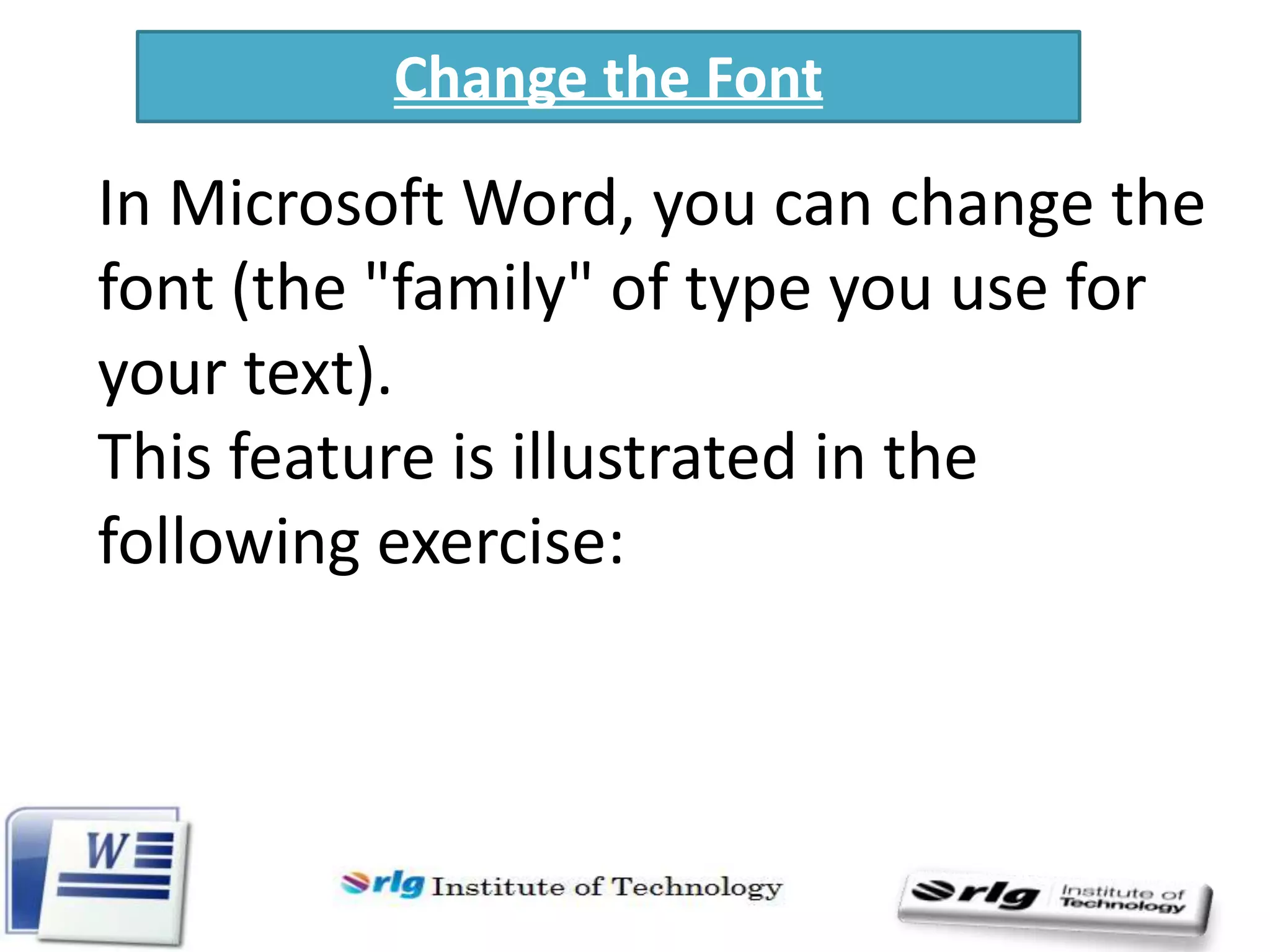 Change the Font

In Microsoft Word, you can change the
font (the "family" of type you use for
your text).
This feature is illustrated in the
following exercise:

 