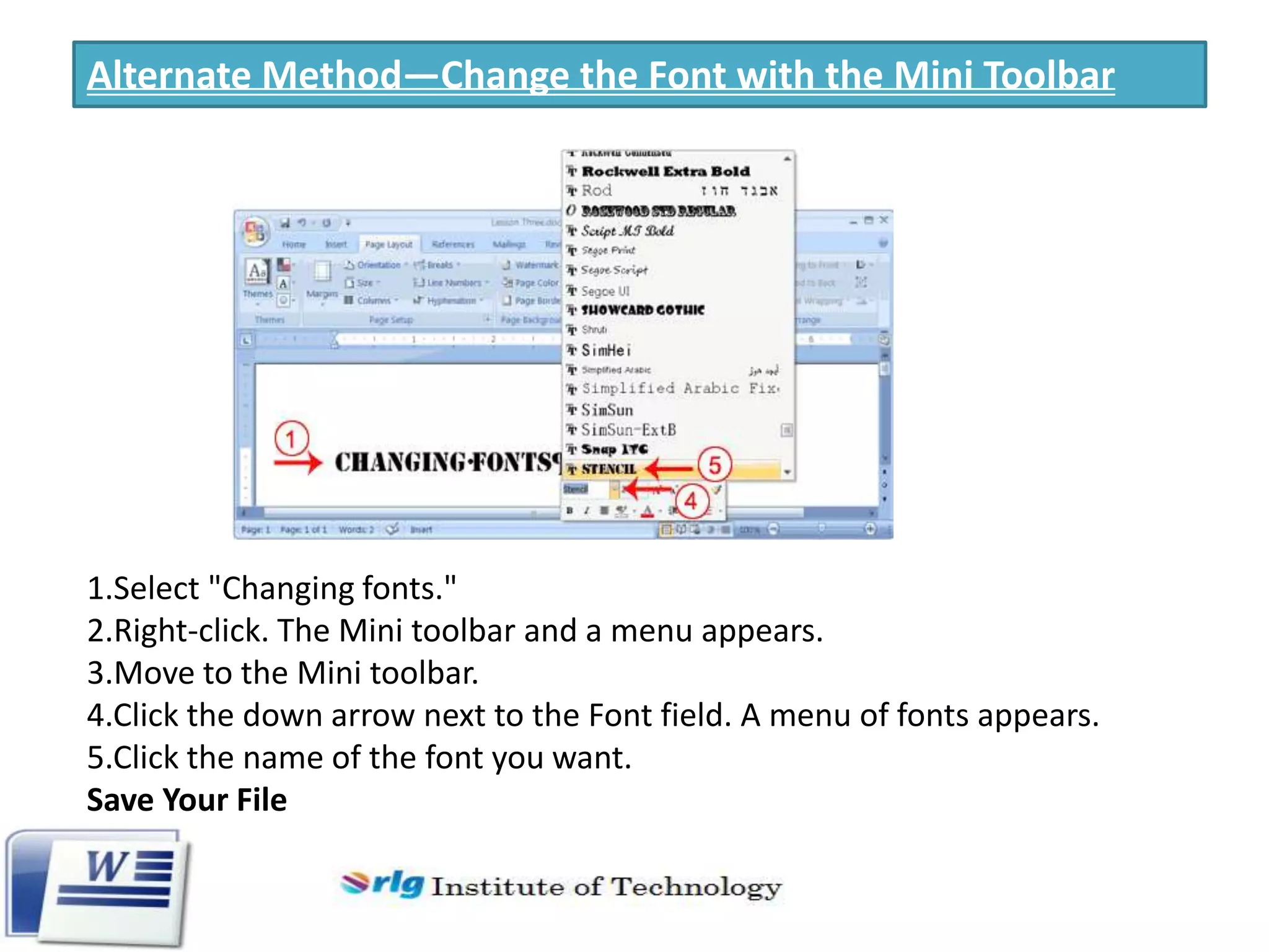 Alternate Method—Change the Font with the Mini Toolbar

1.Select "Changing fonts."
2.Right-click. The Mini toolbar and a menu appears.
3.Move to the Mini toolbar.
4.Click the down arrow next to the Font field. A menu of fonts appears.
5.Click the name of the font you want.
Save Your File

 