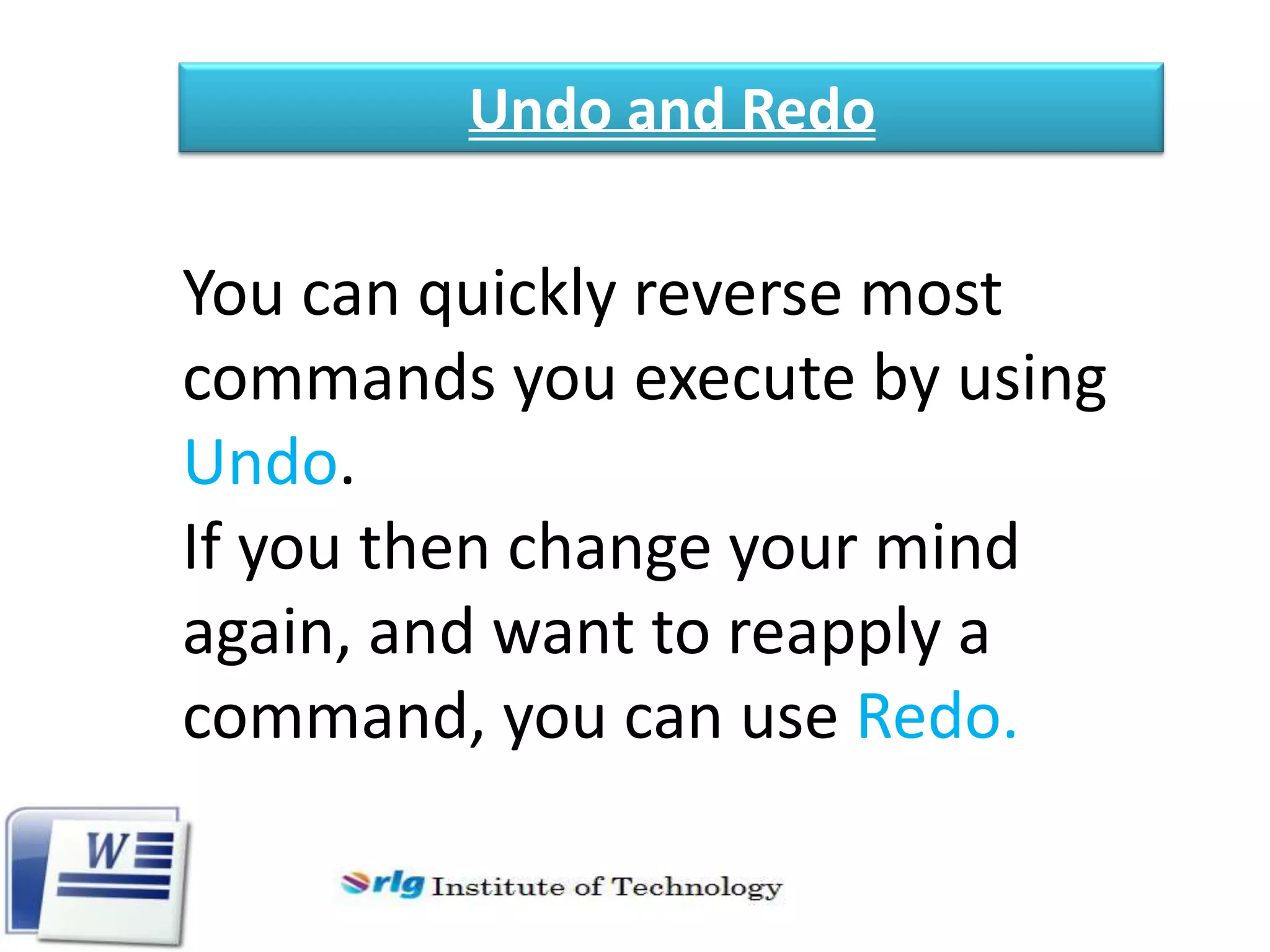 Undo and Redo

You can quickly reverse most
commands you execute by using
Undo.
If you then change your mind
again, and want to reapply a
command, you can use Redo.

 