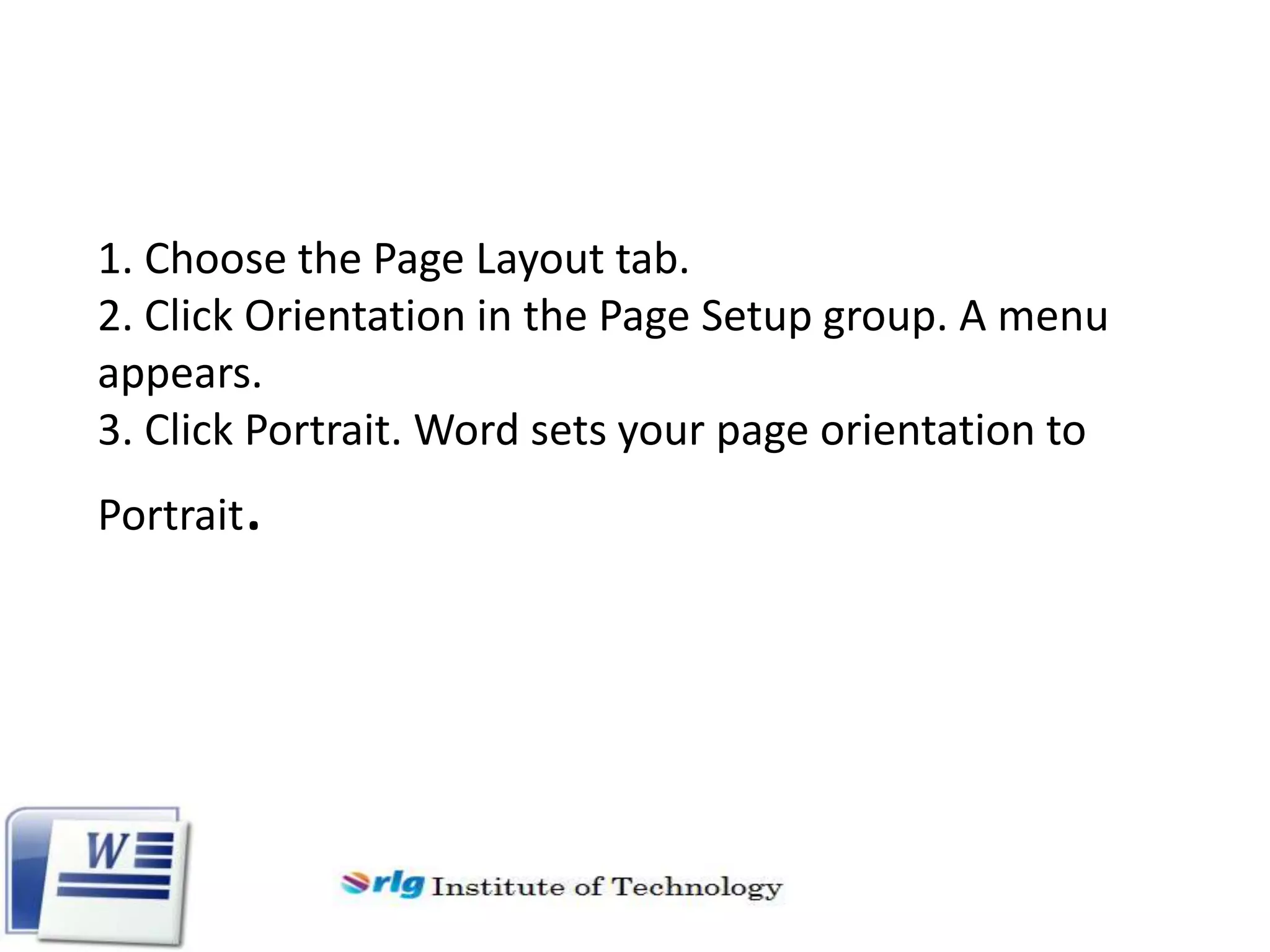 1. Choose the Page Layout tab.
2. Click Orientation in the Page Setup group. A menu
appears.
3. Click Portrait. Word sets your page orientation to
Portrait

.

 