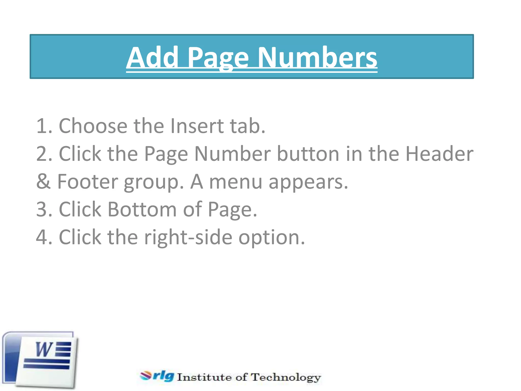 Add Page Numbers
1. Choose the Insert tab.
2. Click the Page Number button in the Header
& Footer group. A menu appears.
3. Click Bottom of Page.
4. Click the right-side option.

 