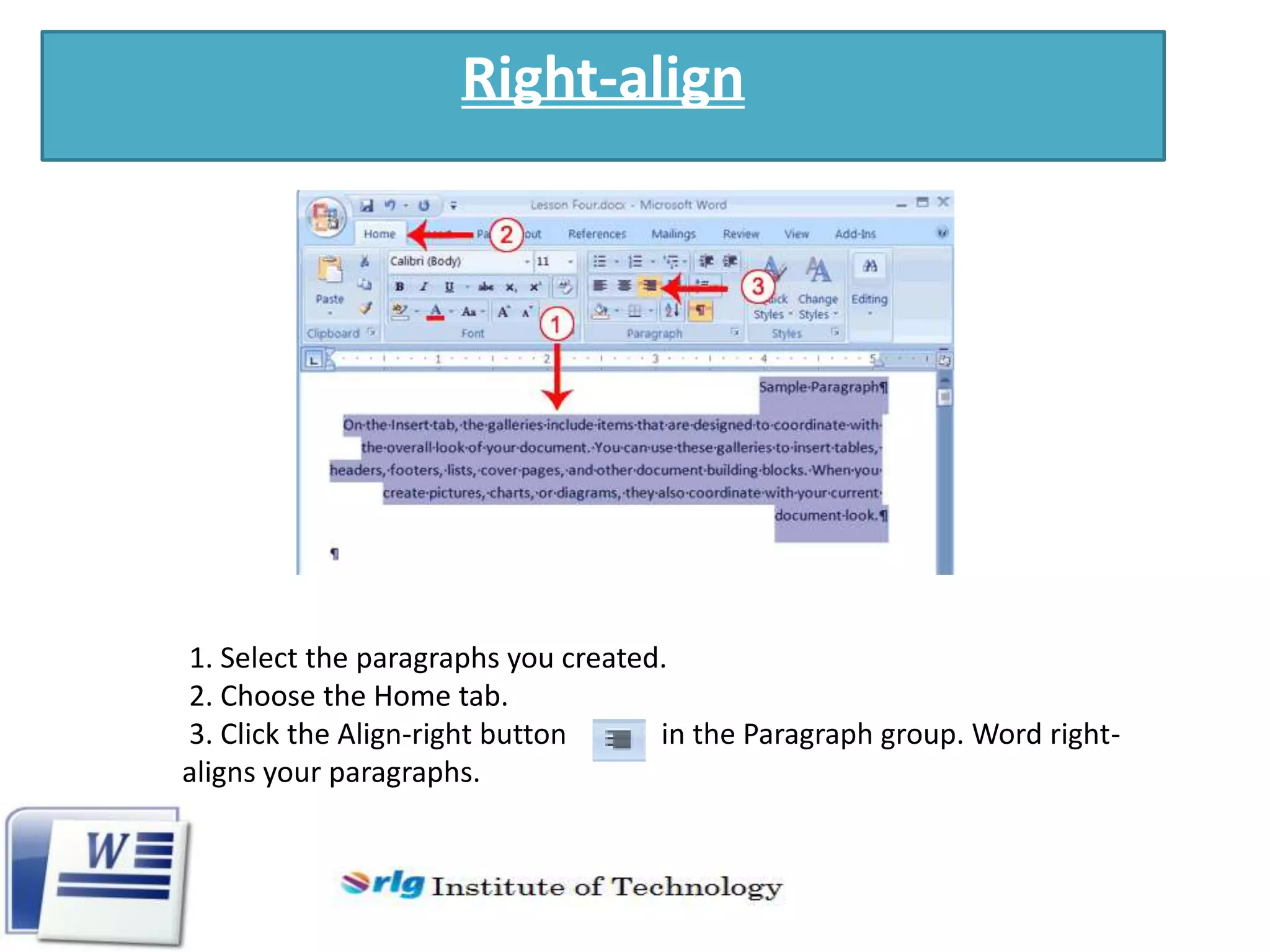 Right-align

1. Select the paragraphs you created.
2. Choose the Home tab.
3. Click the Align-right button
in the Paragraph group. Word rightaligns your paragraphs.

 